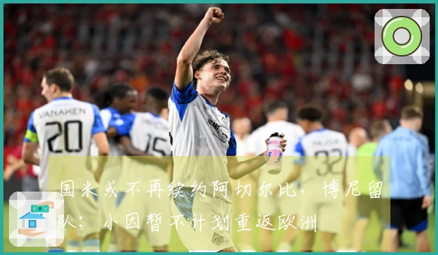国米或不再续约阿切尔比，博尼留队；小因暂不计划重返欧洲