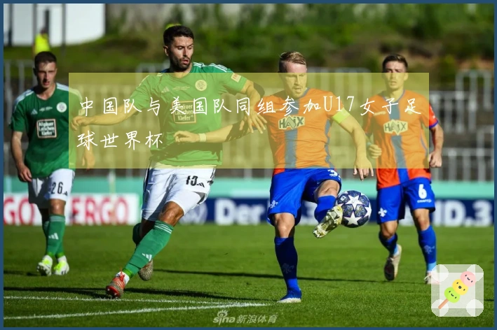中国队与美国队同组参加U17女子足球世界杯